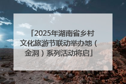 2025年湖南省乡村文化旅游节联动举办地（金洞）系列活动将启