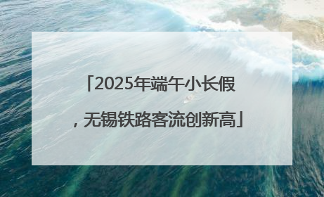 2025年端午小长假，无锡铁路客流创新高