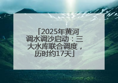 2025年黄河调水调沙启动：三大水库联合调度，历时约17天