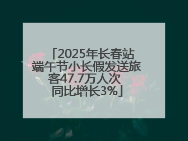 2025年长春站端午节小长假发送旅客47.7万人次 同比增长3%