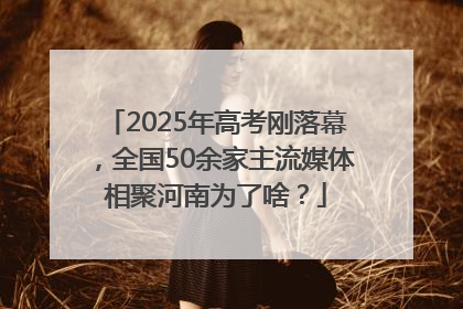 2025年高考刚落幕，全国50余家主流媒体相聚河南为了啥？