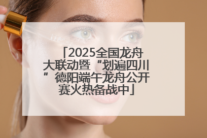 2025全国龙舟大联动暨“划遍四川”德阳端午龙舟公开赛火热备战中