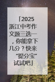 2025浙江中考作文题三选一，你能拿下几分？快来“提分宝”试试吧