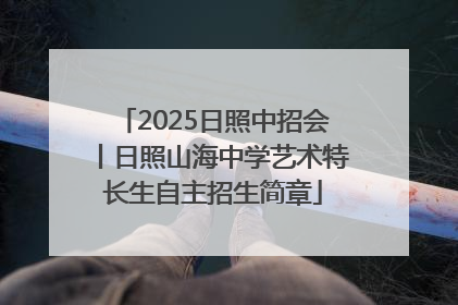 2025日照中招会丨日照山海中学艺术特长生自主招生简章
