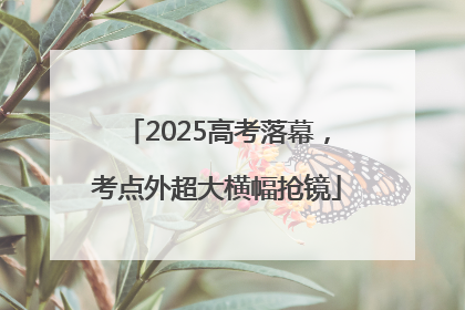 2025高考落幕，考点外超大横幅抢镜