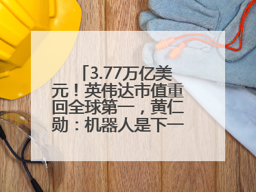 3.77万亿美元！英伟达市值重回全球第一，黄仁勋：机器人是下一个机会