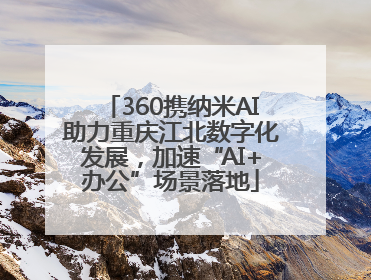 360携纳米AI助力重庆江北数字化发展，加速“AI+办公”场景落地
