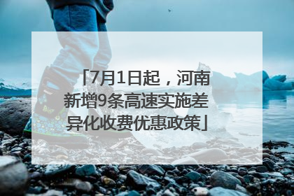 7月1日起，河南新增9条高速实施差异化收费优惠政策