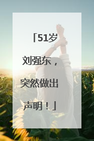 51岁刘强东，突然做出声明！