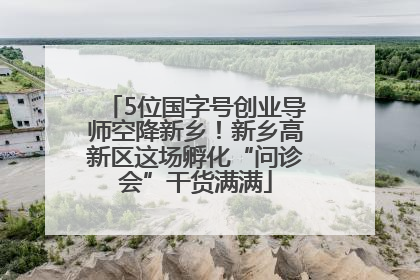 5位国字号创业导师空降新乡！新乡高新区这场孵化“问诊会”干货满满