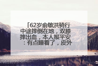 62岁俞敏洪骑行中途摔倒在地，双膝摔出血，本人报平安：有点睡着了，皮外伤，不用担心