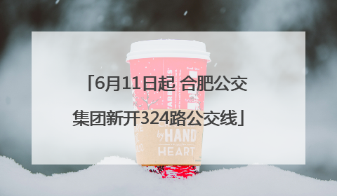 6月11日起 合肥公交集团新开324路公交线