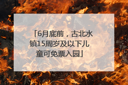 6月底前，古北水镇15周岁及以下儿童可免票入园