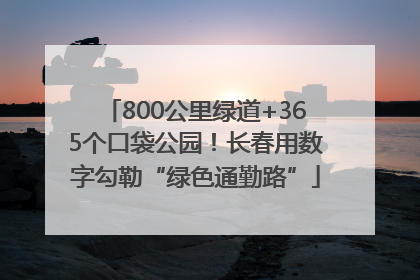 800公里绿道+365个口袋公园！长春用数字勾勒“绿色通勤路”