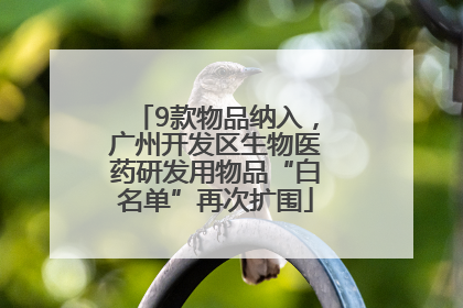 9款物品纳入，广州开发区生物医药研发用物品“白名单”再次扩围