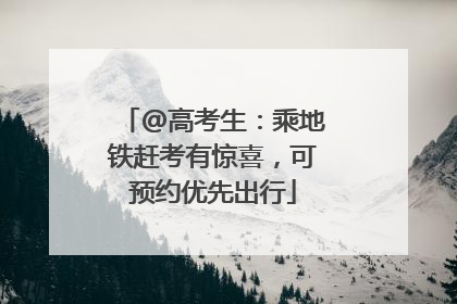 @高考生：乘地铁赶考有惊喜，可预约优先出行