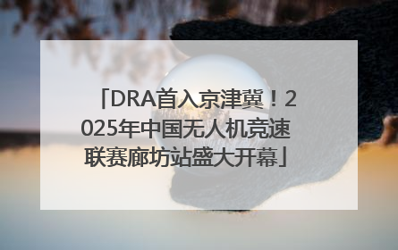 DRA首入京津冀！2025年中国无人机竞速联赛廊坊站盛大开幕
